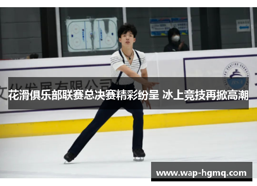 花滑俱乐部联赛总决赛精彩纷呈 冰上竞技再掀高潮